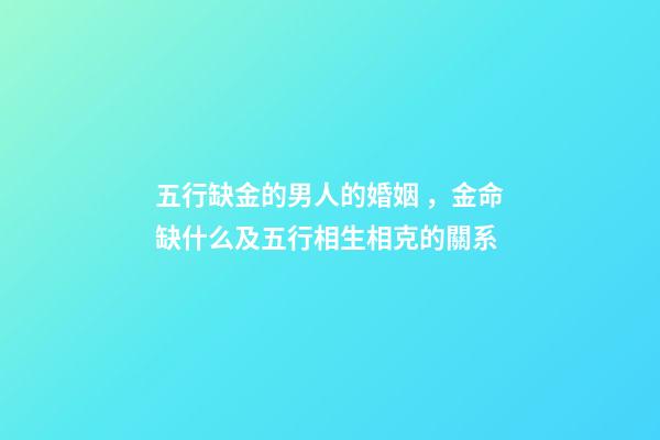 五行缺金的男人的婚姻，金命缺什么及五行相生相克的關系-第1張-觀點-玄機派